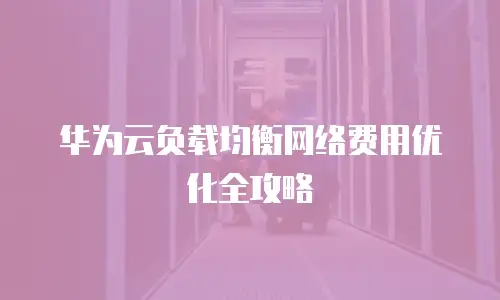 华为云负载均衡网络费用优化全攻略