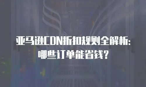 亚马逊CDN折扣规则全解析：哪些订单能省钱？