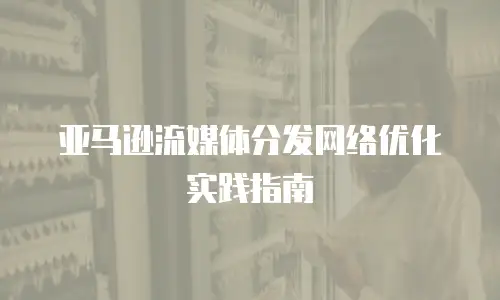 亚马逊流媒体分发网络优化实践指南