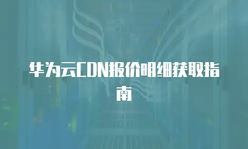 华为云CDN报价明细获取指南
