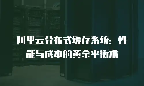 阿里云分布式缓存系统：性能与成本的黄金平衡术