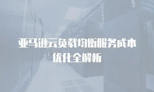 亚马逊云负载均衡服务成本优化全解析