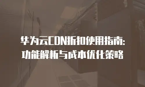 华为云CDN折扣使用指南：功能解析与成本优化策略