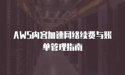 AWS内容加速网络续费与账单管理指南