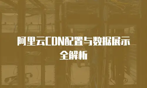 阿里云CDN配置与数据展示全解析