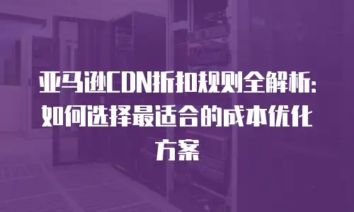 亚马逊CDN折扣规则全解析：如何选择最适合的成本优化方案