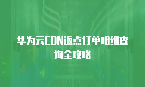 华为云CDN返点订单明细查询全攻略