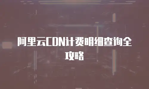 阿里云CDN计费明细查询全攻略