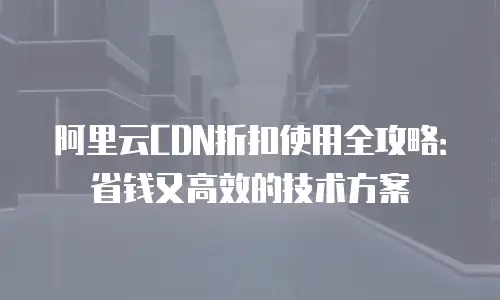 阿里云CDN折扣使用全攻略：省钱又高效的技术方案