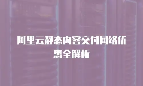 阿里云静态内容交付网络优惠全解析