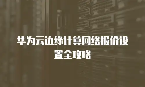 华为云边缘计算网络报价设置全攻略