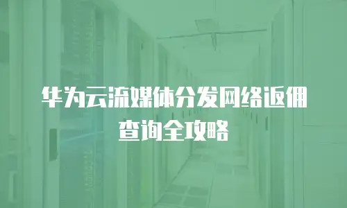 华为云流媒体分发网络返佣查询全攻略
