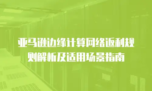 亚马逊边缘计算网络返利规则解析及适用场景指南