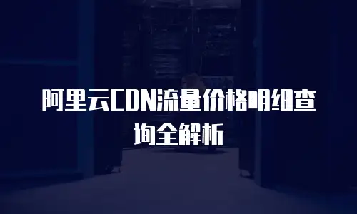 阿里云CDN流量价格明细查询全解析