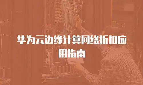 华为云边缘计算网络折扣应用指南