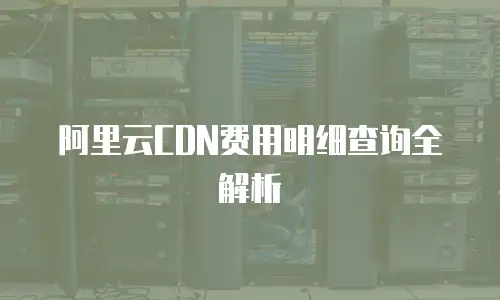 阿里云CDN费用明细查询全解析