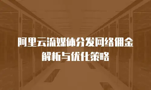 阿里云流媒体分发网络佣金解析与优化策略