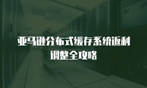 亚马逊分布式缓存系统返利调整全攻略