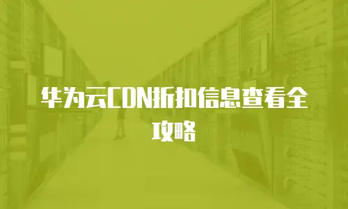 华为云CDN折扣信息查看全攻略