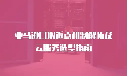 亚马逊CDN返点机制解析及云服务选型指南