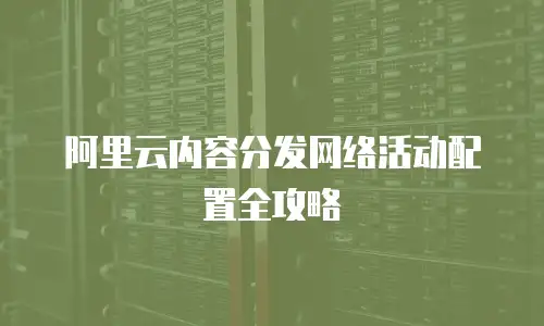 阿里云内容分发网络活动配置全攻略