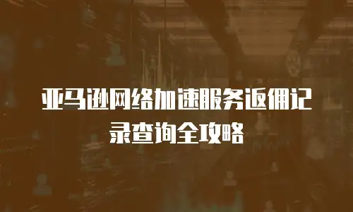 亚马逊网络加速服务返佣记录查询全攻略