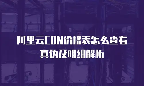 阿里云CDN价格表怎么查看真伪及明细解析