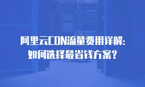阿里云CDN流量费用详解：如何选择最省钱方案？