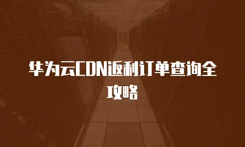 华为云CDN返利订单查询全攻略