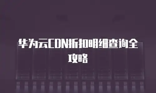 华为云CDN折扣明细查询全攻略