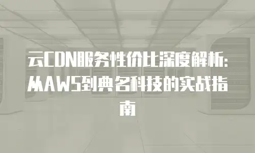 云CDN服务性价比深度解析：从AWS到典名科技的实战指南