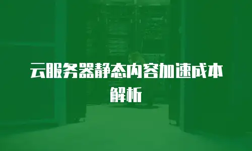 云服务器静态内容加速成本解析