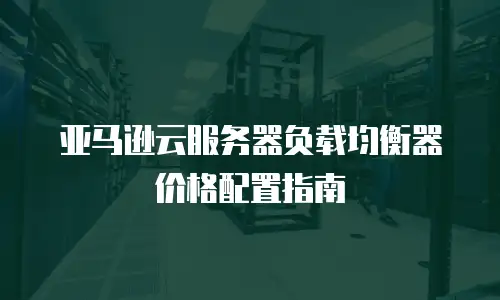 亚马逊云服务器负载均衡器价格配置指南