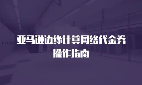 亚马逊边缘计算网络代金券操作指南