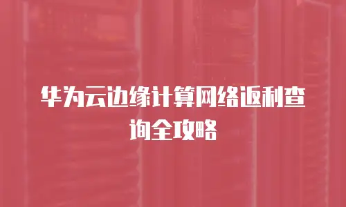 华为云边缘计算网络返利查询全攻略