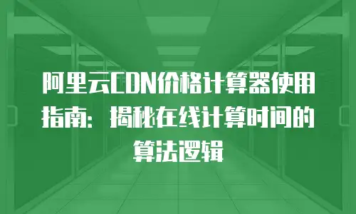 阿里云CDN价格计算器使用指南：揭秘在线计算时间的算法逻辑