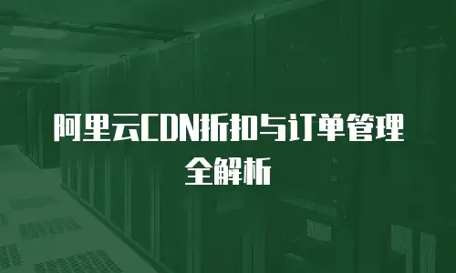 阿里云CDN折扣与订单管理全解析