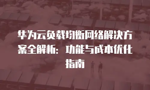 华为云负载均衡网络解决方案全解析：功能与成本优化指南