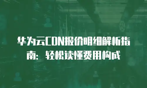 华为云CDN报价明细解析指南：轻松读懂费用构成