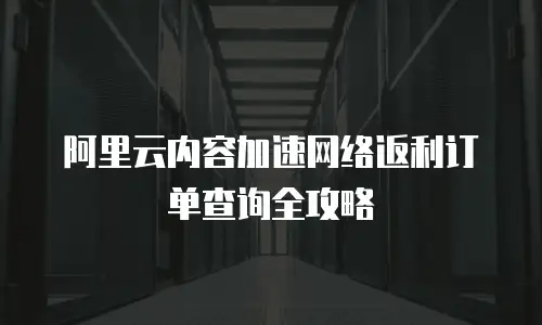 阿里云内容加速网络返利订单查询全攻略
