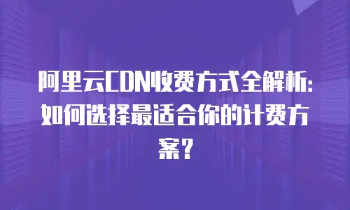 阿里云CDN收费方式全解析：如何选择最适合你的计费方案？