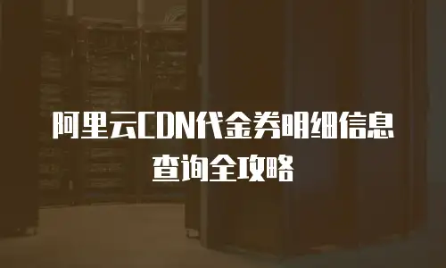 阿里云CDN代金券明细信息查询全攻略