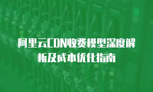 阿里云CDN收费模型深度解析及成本优化指南