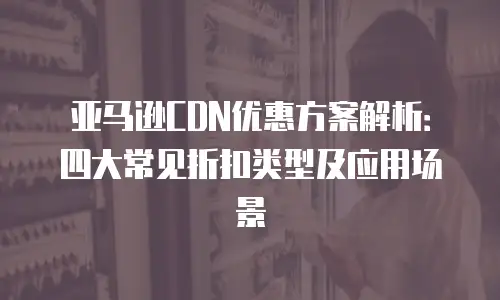 亚马逊CDN优惠方案解析：四大常见折扣类型及应用场景