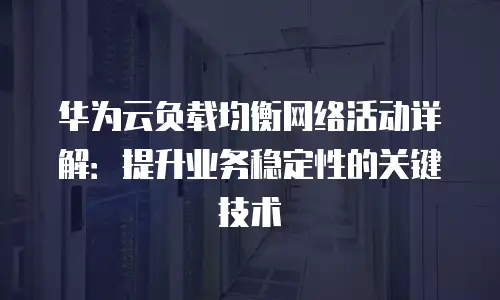 华为云负载均衡网络活动详解：提升业务稳定性的关键技术