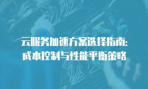 云服务加速方案选择指南：成本控制与性能平衡策略