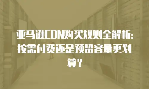亚马逊CDN购买规则全解析：按需付费还是预留容量更划算？