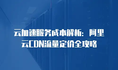 云加速服务成本解析：阿里云CDN流量定价全攻略
