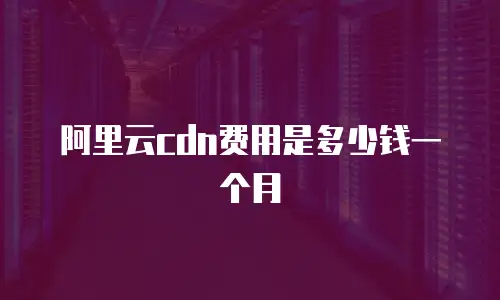 阿里云cdn费用是多少钱一个月