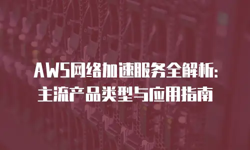 AWS网络加速服务全解析：主流产品类型与应用指南